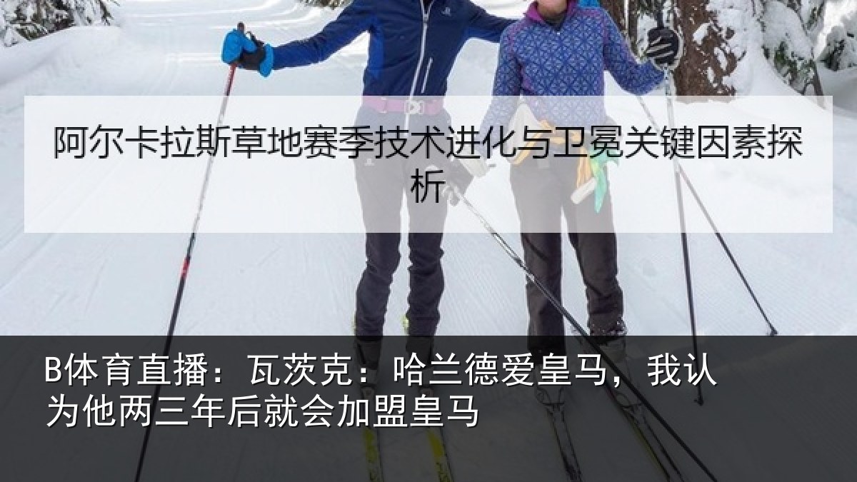 B体育直播:瓦茨克:哈兰德爱皇马,我认为他两三年后就会加盟皇马