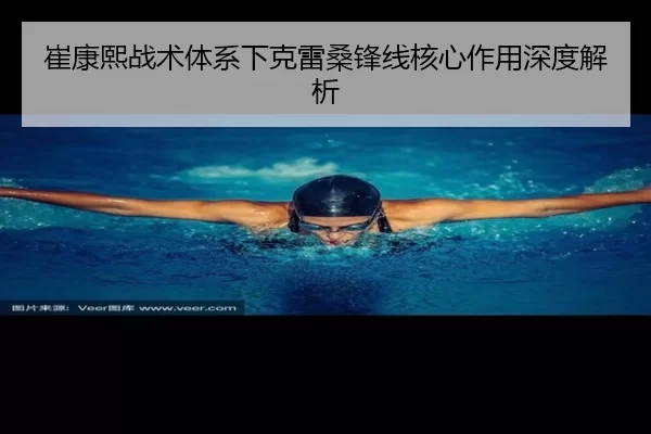 崔康熙战术体系下克雷桑锋线核心作用深度解析