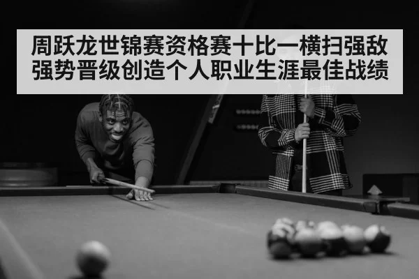 周跃龙世锦赛资格赛十比一横扫强敌强势晋级创造个人职业生涯最佳战绩