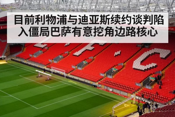 目前利物浦与迪亚斯续约谈判陷入僵局巴萨有意挖角边路核心