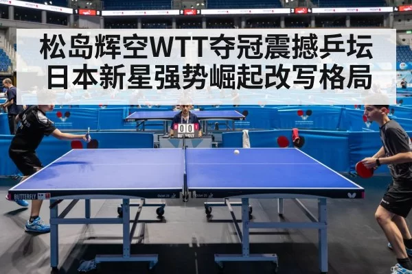 松岛辉空WTT夺冠震撼乒坛 日本新星强势崛起改写格局