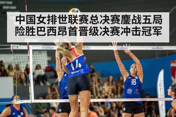 中国女排世联赛总决赛鏖战五局险胜巴西昂首晋级决赛冲击冠军