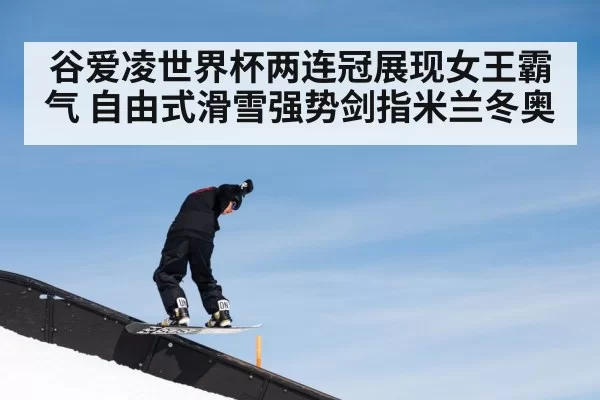 谷爱凌世界杯两连冠展现女王霸气 自由式滑雪强势剑指米兰冬奥