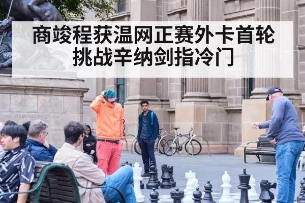 商竣程获温网正赛外卡首轮挑战辛纳剑指冷门