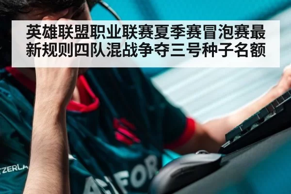 英雄联盟职业联赛夏季赛冒泡赛最新规则四队混战争夺三号种子名额